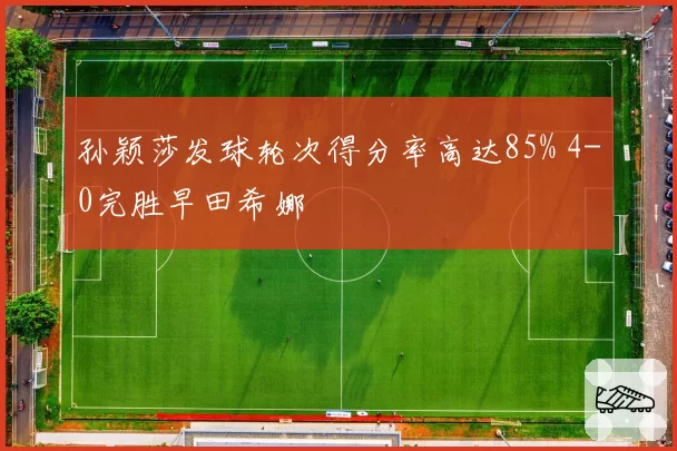 孙颖莎发球轮次得分率高达85% 4-0完胜早田希娜