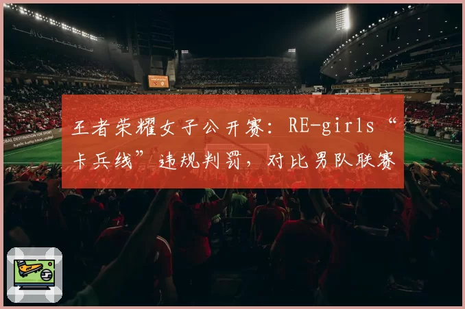 王者荣耀女子公开赛:RE-girls“卡兵线”违规判罚,对比男队联赛类似战术未被警告